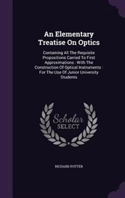 An Elementary Treatise On Optics: Containing All The Requisite Propositions Carried To First Approximations : With The Construction O