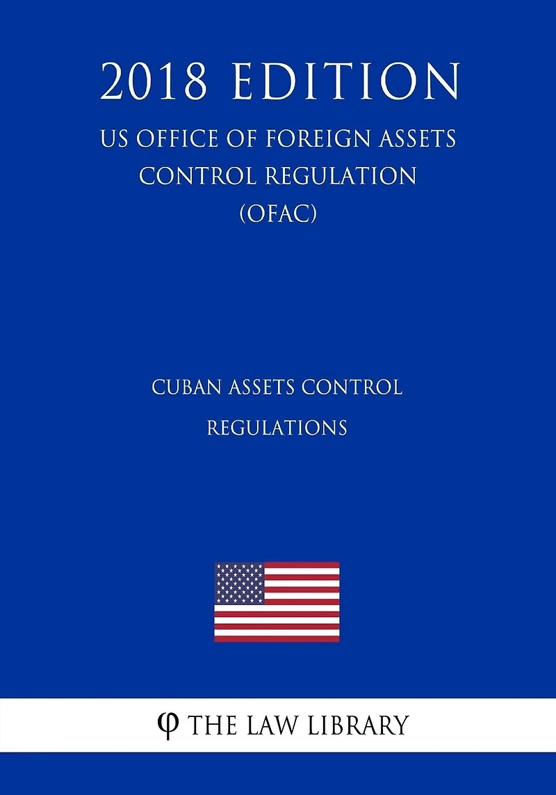 Cuban Assets Control Regulations (US Office of Foreign Assets Control Regulation) (OFAC) (2018 Edition)