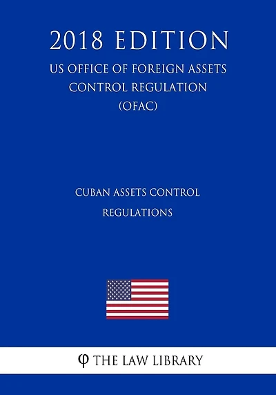 Cuban Assets Control Regulations (US Office of Foreign Assets Control Regulation) (OFAC) (2018 Edition)