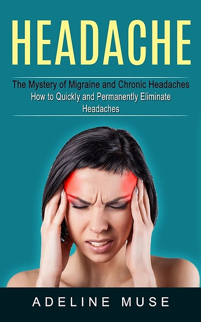 Headache: The Mystery of Migraine and Chronic Headaches (How to Quickly and Permanently Eliminate Headaches)