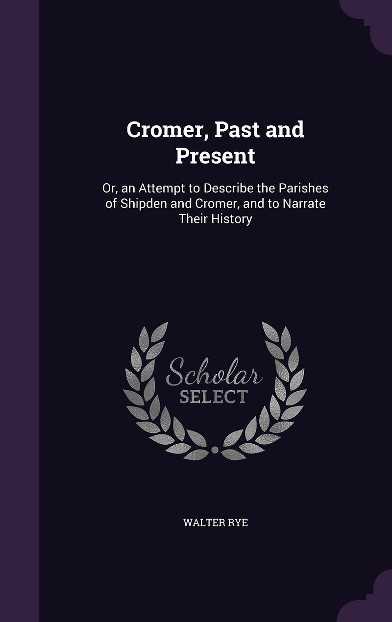 Cromer, Past and Present: Or, an Attempt to Describe the Parishes of Shipden Narrate Their History
