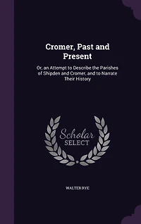 Cromer, Past and Present: Or, an Attempt to Describe the Parishes of Shipden Narrate Their History