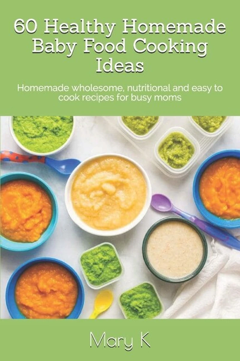 60 Healthy Homemade Baby Food Cooking Ideas: Homemade wholesome, nutritional and easy to cook recipes for busy moms