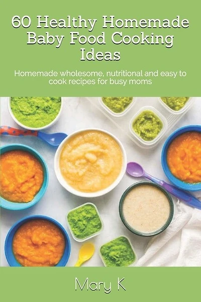 60 Healthy Homemade Baby Food Cooking Ideas: Homemade wholesome, nutritional and easy to cook recipes for busy moms