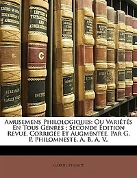 Amusemens Philologiques: Ou Variétés En Tous Genres ; Seconde Édition Revue, Corrigée Et Augmentée. Par G. P. Philomneste