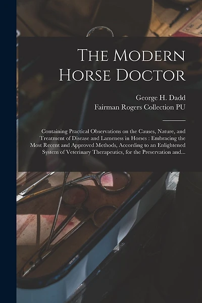 The Modern Horse Doctor: Containing Practical Observations on the Causes, Nature, and Treatment of Disease and Lameness in Horses: Embracing the Most Recent and Approved Methods, According to an Enlightened System of Veterinary Therapeutics, for The...
