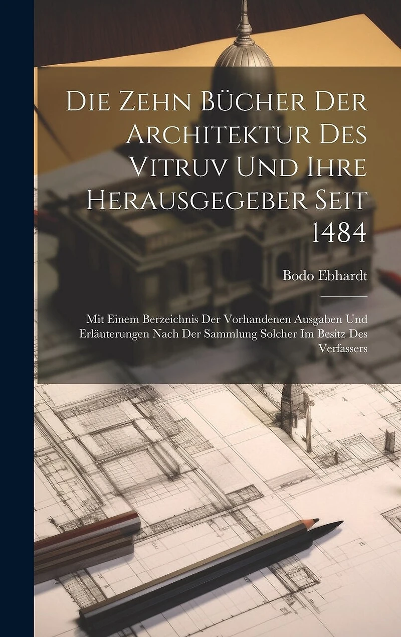 Die Zehn Bücher der Architektur des Vitruv und ihre Herausgegeber seit 1484; mit einem Berzeichnis der vorhandenen Ausgaben und Erläuterungen nach der Sammlung solcher im Besitz des Verfassers