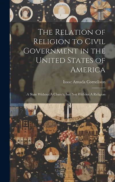 The Relation of Religion to Civil Government in the United States of America: A State Without A Church, but not Without A Religion