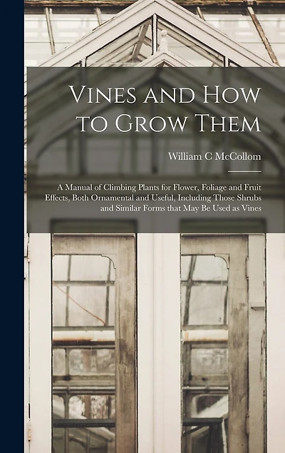 Vines and How to Grow Them: a Manual of Climbing Plants for Flower, Foliage and Fruit Effects, Both Ornamental and Useful, Including Those Shrubs and Similar Forms That May Be Used as Vines