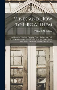 Vines and How to Grow Them: a Manual of Climbing Plants for Flower, Foliage and Fruit Effects, Both Ornamental and Useful, Including Those Shrubs and Similar Forms That May Be Used as Vines