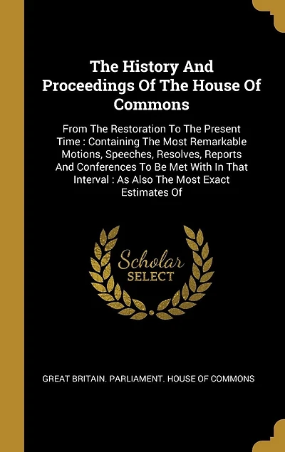 The History And Proceedings Of The House Of Commons: From The Restoration To The Present Time : Containing The Most Remarkable Motions, Speeches