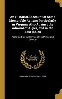 An Historical Account of Some Memorable Actions, Particularly Virginia; Also Against the Admiral Algier, and East Indies
