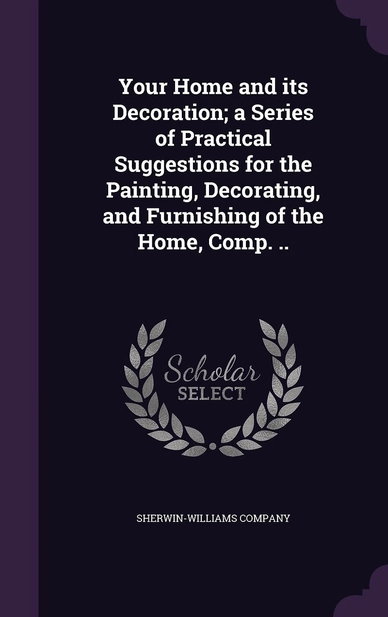 Your Home and its Decoration; a Series of Practical Suggestions for the Painting, Decorating, and Furnishing of the Home, Comp. ..