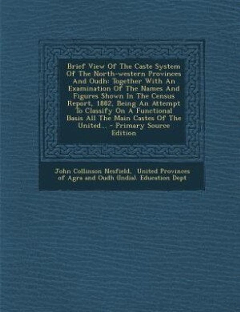 Brief View Of The Caste System North-western Provinces And Oudh: Together With An Examination Names Figures Shown Census Report, 1882, Being At
