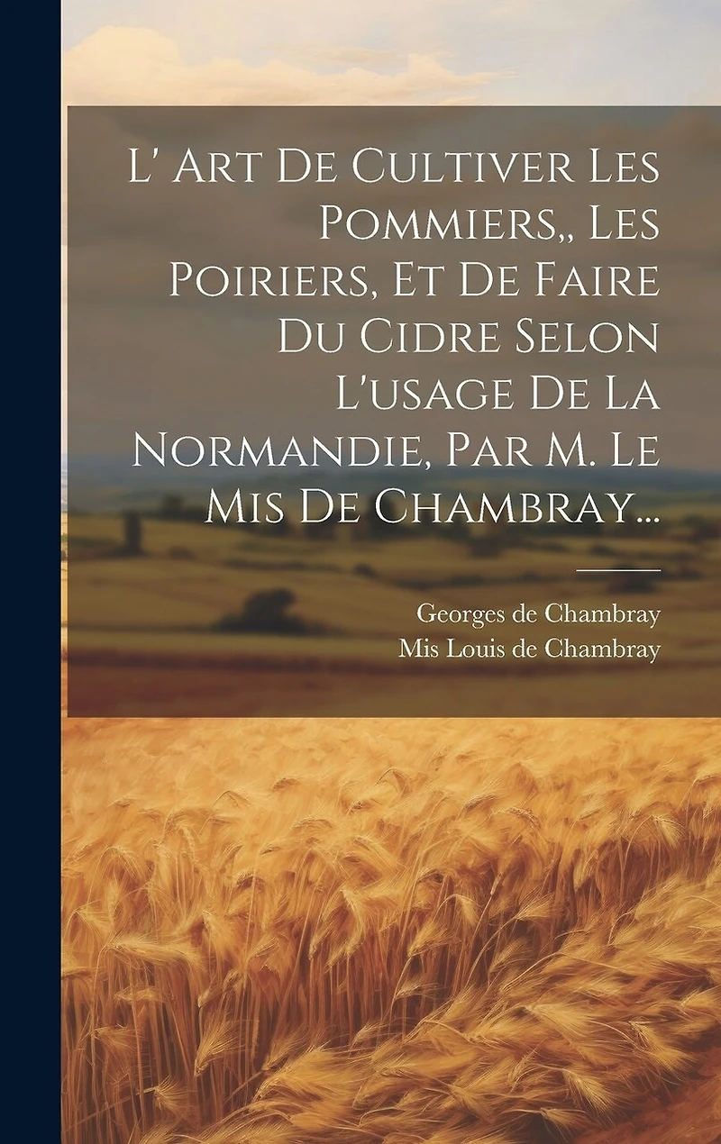 L' Art De Cultiver Les Pommiers, Les Poiriers, Et De Faire Du Cidre Selon L'usage De La Normandie, Par M. Le Mis De Chambray...