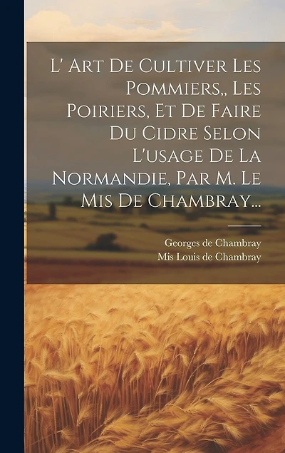 L' Art De Cultiver Les Pommiers, Les Poiriers, Et De Faire Du Cidre Selon L'usage De La Normandie, Par M. Le Mis De Chambray...