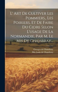 L' Art De Cultiver Les Pommiers, Les Poiriers, Et De Faire Du Cidre Selon L'usage De La Normandie, Par M. Le Mis De Chambray...