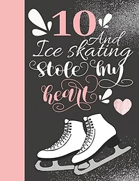 10 And Ice Skating Stole My Heart: Skates Sketchbook For Girls - 10 Years Old Gift For A Figure Skater - Sketchpad To Draw And Sketch