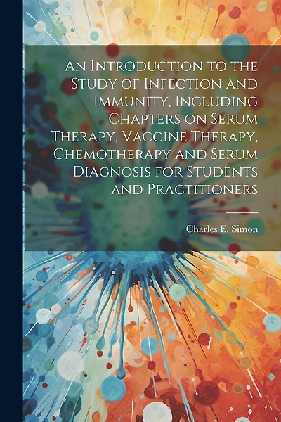An Introduction to the Study of Infection and Immunity, Including Chapters on Serum Therapy, Vaccine Therapy, Chemotherapy and Serum Diagnosis for Students and Practitioners