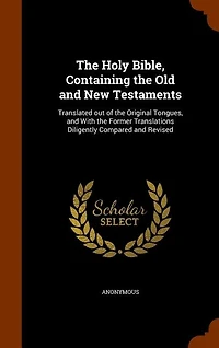 The Holy Bible, Containing the Old and New Testaments: Translated out of the Original Tongues, and With the Former Translations Diligently Compared and Re