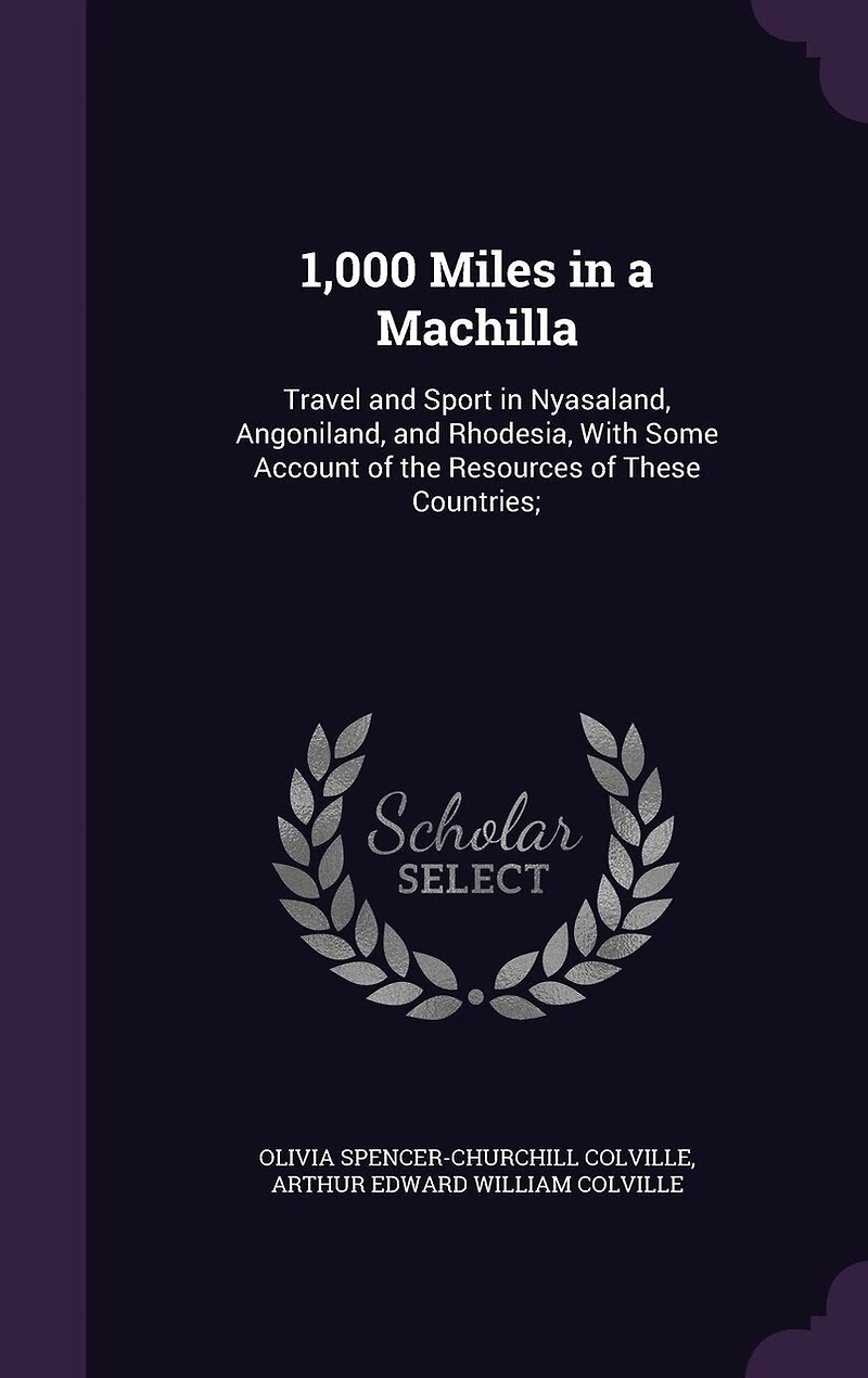 1,000 Miles In A Machilla: Travel And Sport In Nyasaland, Angoniland, And Rhodesia
