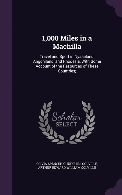 1,000 Miles In A Machilla: Travel And Sport In Nyasaland, Angoniland, And Rhodesia