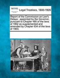 Report of the Commission on Law's Delays: Appointed by the Governor, Pursuant to Chapter 485 of the Laws of 1902 as Supplemented and Amended by Chapter 634 of the Laws of 1903.