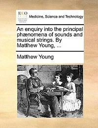 An Enquiry Into the Principal Phænomena of Sounds and Musical Strings. By Matthew Young,