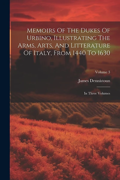 Memoirs Of The Dukes Of Urbino, Illustrating The Arms, Arts, And Litterature Of Italy, From 1440 To 1630: In Three Volumes; Volume 3