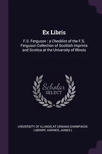 Ex Libris: F.S. Ferguson: a Checklist of the Ferguson Collection Scottish Imprints and Scotica at University Illinois