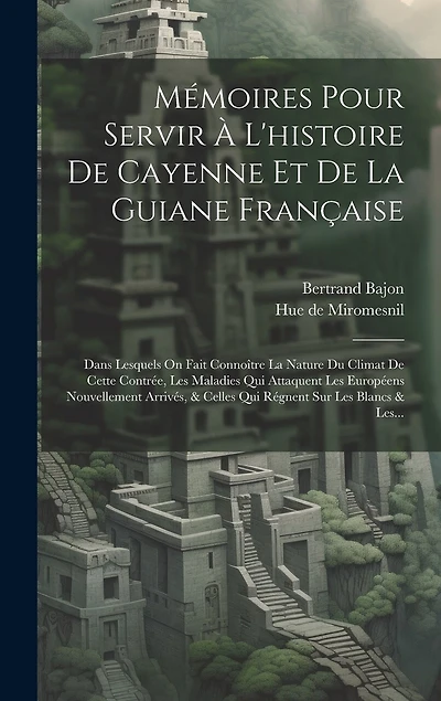 Mémoires Pour Servir À L'histoire De Cayenne Et De La Guiane Française: Dans Lesquels On Fait Connoître La Nature Du Climat De Cette Contrée, Les Maladies Qui Attaquent Les Européens Nouvellement Arrivés, & Celles Qui Régnent Sur Les Blancs & Les...