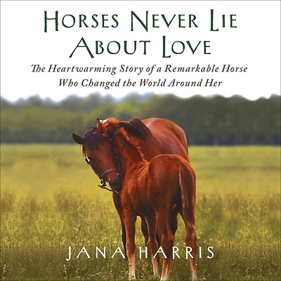 Horses Never Lie about Love Lib/E: the Heartwarming Story of a Remarkable Horse Who Changed World Around Her