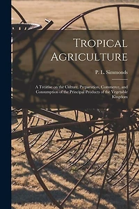 Tropical Agriculture: a Treatise on the Culture, Preparation, Commerce, and Consumption of the Principal Products of the Vegetable Kingdom