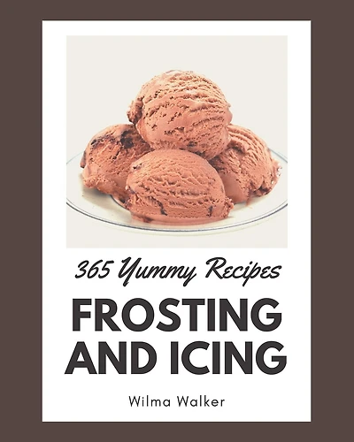 365 Yummy Frosting and Icing Recipes: A Highly Recommended Yummy Frosting and Icing Cookbook