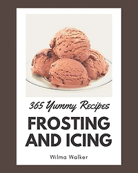 365 Yummy Frosting and Icing Recipes: A Highly Recommended Yummy Frosting and Icing Cookbook