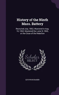 History of the Ninth Mass; Battery: Recruited July, 1862; Mustered Aug, 10, Out June 9, 1865, at Close Reb