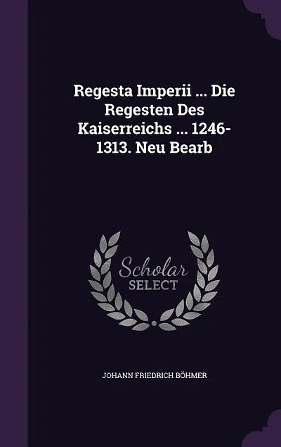 Regesta Imperii ... Die Regesten Des Kaiserreichs 1246-1313. Neu Bearb