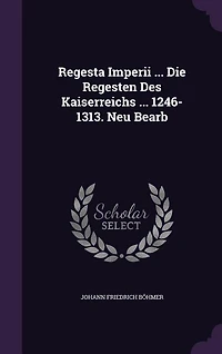 Regesta Imperii ... Die Regesten Des Kaiserreichs 1246-1313. Neu Bearb