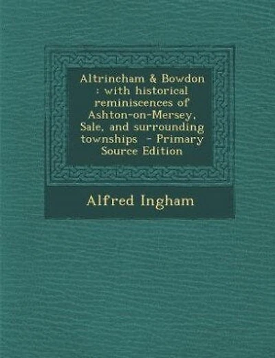Altrincham & Bowdon: With Historical Reminiscences of Ashton-On-Mersey, Sale, and Surrounding Townships - Primary Source