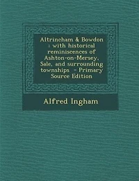 Altrincham & Bowdon: With Historical Reminiscences of Ashton-On-Mersey, Sale, and Surrounding Townships - Primary Source