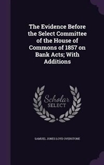 the Evidence Before Select Committee of House Commons 1857 on Bank Acts; With Additions