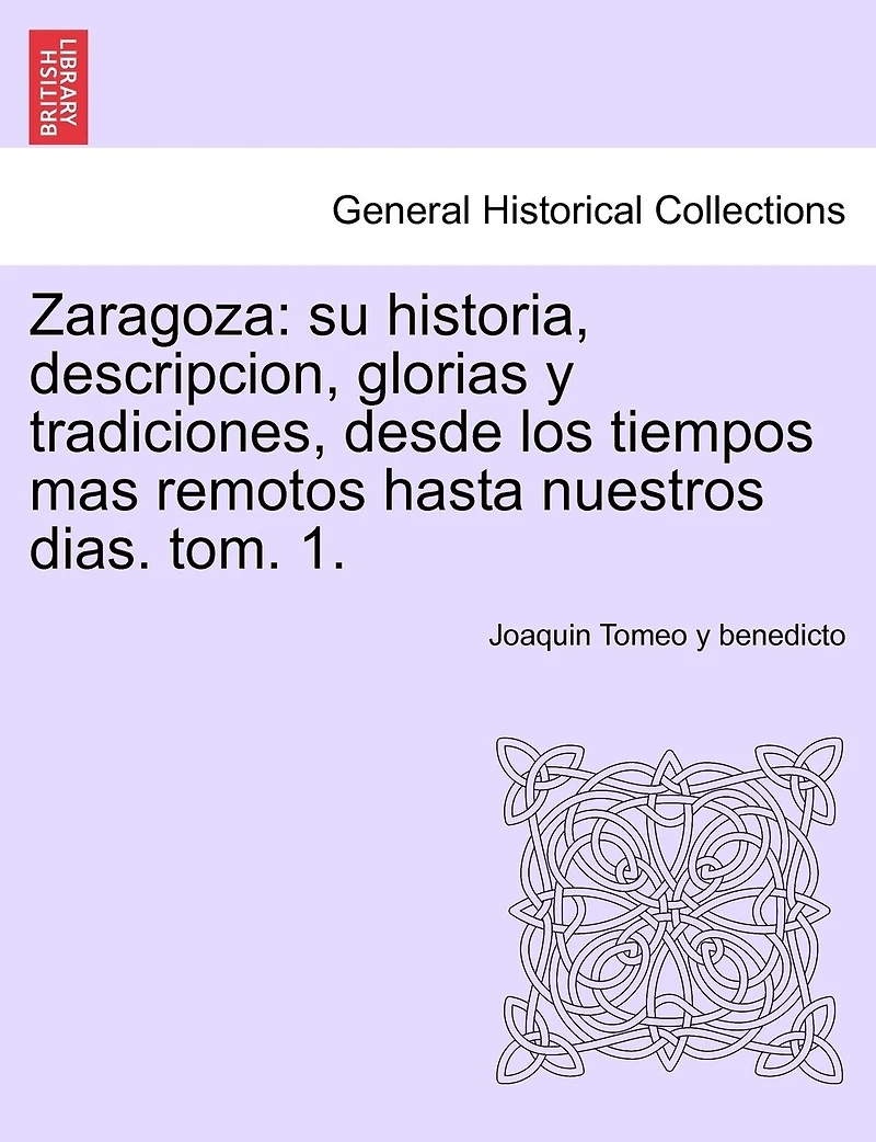 Zaragoza: su historia, descripcion, glorias y tradiciones, desde los tiempos mas remotos hasta nuestros dias. tom. 1.