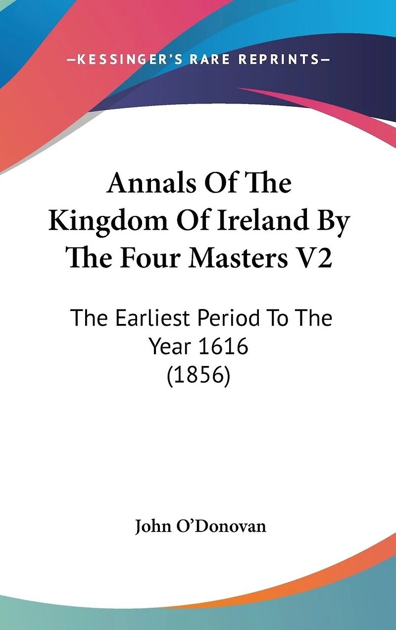 Annals Of The Kingdom Of Ireland By The Four Masters V2: The Earliest Period To The Year 1616 (1856)