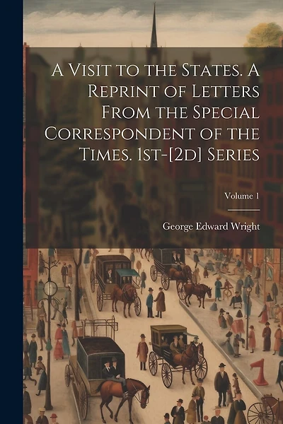 A Visit to the States. A Reprint of Letters From the Special Correspondent of the Times. 1st-[2d] Series; Volume 1