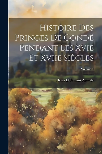 Histoire Des Princes De Condé Pendant Les Xvie Et Xviie Siècles; Volume 4