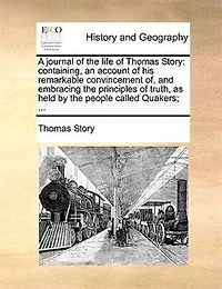 A Journal of the Life Thomas Story: Containing, an Account his Remarkable Convincement of, and Embracing Principles Truth, as Held by People Called Quakers;