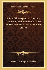 A Brief Shakespearian Glossary Grammar, And Booklet Of Other Information Necessary To Students (1913)