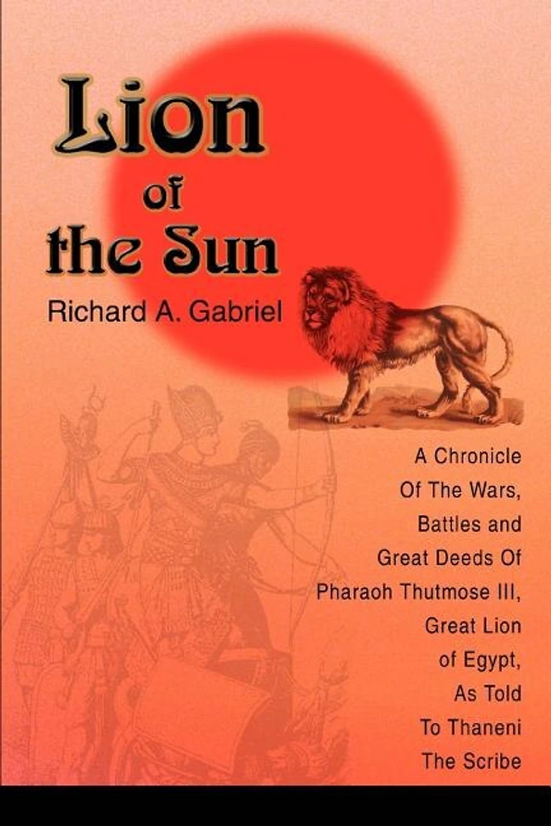 Lion of The Sun: A Chronicle Wars, Battles and Great Deeds Pharaoh Thutmose III, Egypt, As Told To Thaneni Scribe