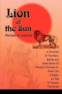 Lion of The Sun: A Chronicle Wars, Battles and Great Deeds Pharaoh Thutmose III, Egypt, As Told To Thaneni Scribe