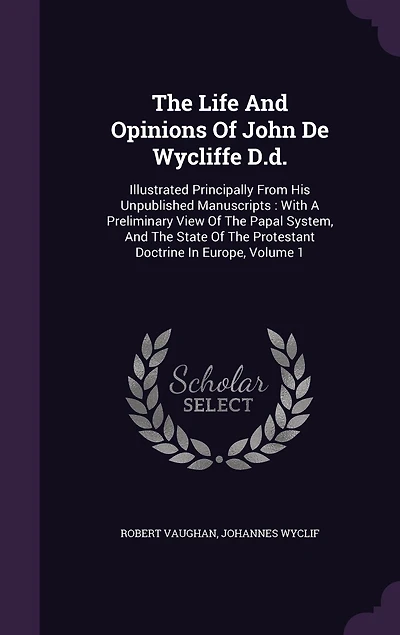 the Life and Opinions of John De Wycliffe, D. D, Vol. 1: Illustrated Principally From Unpublished Manuscripts, With a Preliminary View Papal Syst